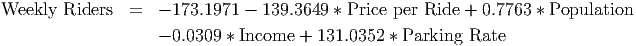 Weekly  Riders  =   - 173.1971 - 139.3649 * Price per Ride + 0.7763 * Population

                    - 0.0309 * Income + 131.0352 * Parking Rate
