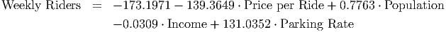Weekly  Riders  =   - 173.1971 - 139.3649 ⋅ Price per Ride + 0.7763 ⋅ Population

                    - 0.0309 ⋅ Income + 131.0352 ⋅ Parking Rate

