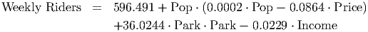 Weekly  Riders  =   596.491 + Pop  ⋅ (0.0002 ⋅ Pop - 0.0864 ⋅ Price)

                    +36.0244  ⋅ Park ⋅ Park - 0.0229 ⋅ Income

