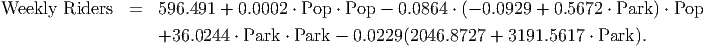 Weekly Riders   =  596.491 + 0.0002 ⋅ Pop ⋅ Pop - 0.0864 ⋅ (- 0.0929 + 0.5672 ⋅ Park) ⋅ Pop

                   +36.0244  ⋅ Park ⋅ Park - 0.0229 (2046.8727 + 3191.5617 ⋅ Park ).
