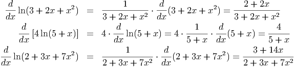  -d-ln(3 + 2x + x2)  =   -----1------⋅-d-(3 + 2x + x2 ) = --2-+-2x----
 dx                      3 + 2x + x2  dx                 3 + 2x + x2
     d                      d                  1     d             4
    ---[4ln(5 + x)]  =  4 ⋅---ln(5 + x) = 4 ⋅------⋅---(5 + x) = ------
    dx                     dx                5 + x  dx           5 + x
-d-ln(2 + 3x + 7x2)  =   -----1-------⋅-d-(2 + 3x + 7x2) = --3-+-14x----
dx                       2 + 3x + 7x2  dx                  2 + 3x + 7x2
