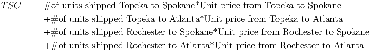 TSC    =  #of  units shipped Topeka to Spokane*Unit  price from Topeka  to Spokane
          +#of  units shipped Topeka  to Atlanta*Unit  price from Topeka  to Atlanta

          +#of  units shipped Rochester  to Spokane*Unit  price from Rochester to Spokane
          +#of  units shipped Rochester  to Atlanta*Unit price from  Rochester to Atlanta
                                                                                         
                                                                                         

