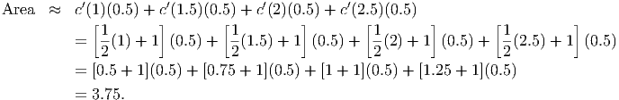            ′           ′            ′           ′
Area  ≈   c (1[ )(0.5) + c](1.5)(0.5[) + c (2)(0.5]) + c(2.[5)(0.5) ]       [          ]
              1-                1-                  1-                1-
          =   2(1) + 1 (0.5) +  2(1.5) + 1 (0.5) +  2(2) + 1 (0.5) +  2(2.5) + 1 (0.5 )

          = [0.5 + 1](0.5) + [0.75 + 1](0.5 ) + [1 + 1](0.5) + [1.25 + 1](0.5)
          = 3.75.
