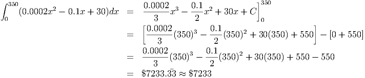 ∫                                                              ]350
  350(0.0002x2 -  0.1x +  30)dx  =   0.0002-x3 - 0.1x2 + 30x + C
 0                                    3         2               0
                                   [0.0002     3   0.1      2                ]
                               =    ------(350 ) - ---(350 ) + 30(350 ) + 550 -  [0 + 550]
                                      3             2
                               =   0.0002(350 )3 - 0.1(350 )2 + 30(350 ) + 550 - 550
                                     3             2
                               =   $7233.33 ≈ $7233
