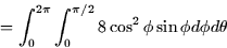 \begin{displaymath}
= \int_0^{2\pi} \int_0^{\pi/2} 8\cos^2 \phi \sin \phi d\phi d\theta \end{displaymath}