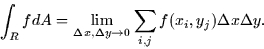 \begin{displaymath}
\int_R f dA = \lim_{\Delta x, \Delta y \rightarrow 0} \sum_{i,j}
f(x_i,y_j)\Delta x \Delta y.\end{displaymath}