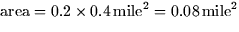 $\mbox{area} = 0.2 \times 0.4 \thinspace
\mbox{mile}^2 = 
0.08 \thinspace \mbox{mile}^2$