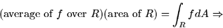 \begin{displaymath}
(\mbox{average of $f$\space over $R$})(\mbox{area of $R$}) = \int_R fdA
\Rightarrow \end{displaymath}