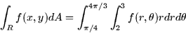 \begin{displaymath}
\int_R f(x,y) dA = \int_{\pi/4}^{4\pi/3} \int_2^3 f(r,\theta) r dr
d\theta \end{displaymath}