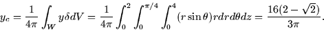 \begin{displaymath}
y_c = \frac{1}{4\pi} \int_W y\delta dV = \frac{1}{4\pi}
\int...
 ...(r\sin \theta) r dr d\theta dz = \frac{16(2 -
\sqrt{2})}{3\pi}.\end{displaymath}