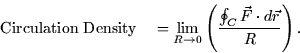 \begin{displaymath}
\mbox{Circulation Density} \quad = \lim_{R \rightarrow 0} \left(
\frac{\oint_C \vec{F} \cdot d\vec{r}}{R}\right).\end{displaymath}