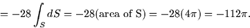 \begin{displaymath}
= -28 \int_S dS = -28 (\mbox{area of S}) =
-28(4\pi) = -112\pi.\end{displaymath}