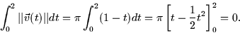 \begin{displaymath}
\int_0^2 \vert\vert\vec{v}(t)\vert\vert dt = \pi \int_0^2 (1-t)dt = \pi \left[ t -
\frac{1}{2}t^2\right]_0^2 = 0.\end{displaymath}