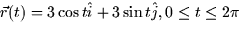 $\vec{r}(t) = 3
\cos t \hat{i} + 3 \sin t \hat{j}, 0 \le t \le 2\pi$