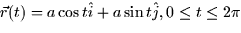 $\vec{r}(t) = a \cos t \hat{i} + a \sin
t \hat{j}, 0 \le t \le 2\pi$