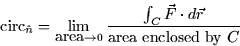 \begin{displaymath}
\mbox{circ}_{\hat{n}} = \lim_{\mbox{area} \rightarrow 0} \frac{\int_C
\vec{F} \cdot d\vec{r}}{\mbox{area enclosed by } C}\end{displaymath}