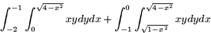 \begin{displaymath}
\int_{-2}^{-1} \int_{0}^{\sqrt{4-x^2}} xy dy dx + \int_{-1}^0 \int_{\sqrt{1-x^2}}^{\sqrt{4-x^2}}xy dy dx\end{displaymath}