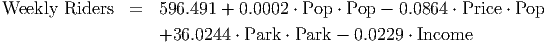 Weekly Riders   =  596.491 + 0.0002 ⋅ Pop ⋅ Pop - 0.0864 ⋅ Price ⋅ Pop

                   +36.0244  ⋅ Park ⋅ Park - 0.0229 ⋅ Income
