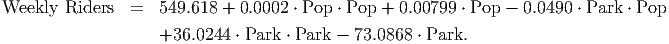 Weekly  Riders  =   549.618 + 0.0002 ⋅ Pop ⋅ Pop + 0.00799 ⋅ Pop - 0.0490 ⋅ Park ⋅ Pop
                    +36.0244 ⋅ Park ⋅ Park - 73.0868 ⋅ Park.

