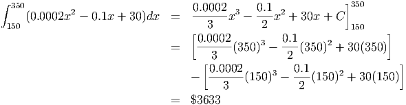                                                               ]
∫ 350        2                      0.0002--3   0.1  2           350
 150 (0.0002x  - 0.1x + 30)dx  =      3   x  -  2 x  + 30x +  C
                                  [0.0002          0.1         150    ]
                              =    -------(350)3 - ---(350)2 + 30(350)
                                    [ 3             2                   ]
                                      0.0002--    3   0.1     2
                                  -     3   (150) -   2 (150)  + 30(150)
                              =   $3633
