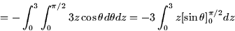 \begin{displaymath}
= -\int^3_0 \int^{\pi/2}_0 3z \cos \theta d\theta dz = -3 \int_0^3 z
 [\sin \theta ]_0^{\pi/2} dz
 \end{displaymath}