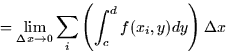 \begin{displaymath}
= \lim_{\Delta x \rightarrow 0} \sum_i \left( \int_c^d f(x_i,y) dy
\right) \Delta x \end{displaymath}