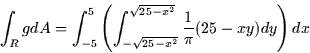 \begin{displaymath}
\int_R gdA = \int_{-5}^5 \left( \int_{-\sqrt{25 - x^2}}^{\sqrt{25 -
x^2}} \frac{1}{\pi}(25 - xy) dy \right) dx \end{displaymath}
