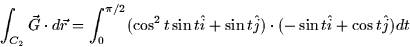\begin{displaymath}
\int_{C_2} \vec{G} \cdot d\vec{r} = \int_0^{\pi/2} (\cos^2t ...
 ...} + \sin t \hat{j}) \cdot (-\sin t \hat{i} + \cos t \hat{j}) dt\end{displaymath}