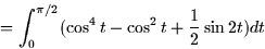 \begin{displaymath}
= \int_0^{\pi/2} (\cos^4 t-\cos^2 t + \frac{1}{2}\sin 2t)dt\end{displaymath}