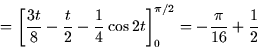 \begin{displaymath}
= \left[ \frac{3t}{8} - \frac{t}{2} - \frac{1}{4} \cos 2t
\right]_0^{\pi/2} = -\frac{\pi}{16} + \frac{1}{2}\end{displaymath}