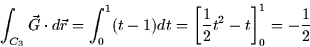 \begin{displaymath}
\int_{C_3} \vec{G} \cdot d\vec{r} = \int_0^1 (t-1) dt = \left[
\frac{1}{2} t^2 - t \right]_0^1 = - \frac{1}{2}\end{displaymath}