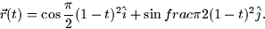 \begin{displaymath}
\vec{r}(t) = \cos \frac{\pi}{2}(1-t)^2 \hat{i} + \sin frac{\pi}{2}(1-t)^2
\hat{j}.\end{displaymath}