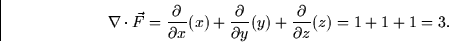 \begin{displaymath}
\nabla \cdot \vec{F} = \frac{\partial}{\partial x}(x) +
\fra...
 ...partial y}(y) + \frac{\partial}{\partial z}(z) = 1 + 1 + 1
= 3.\end{displaymath}