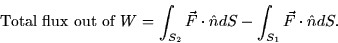 \begin{displaymath}
\mbox{Total flux out of }W = \int_{S_2} \vec{F} \cdot \hat{n}dS -
\int_{S_1} \vec{F} \cdot \hat{n}dS.\end{displaymath}