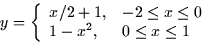 \begin{displaymath}
y = \left\{ \begin{array}
{ll} x/2
+ 1, & -2 \le x \le 0 \\  
1 - x^2, & 0 \le x \le 1 \end{array} \right.\end{displaymath}