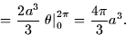 \begin{displaymath}
= \frac{2a^3}{3} \left. \theta \right\vert _0^{2\pi} = \frac{4\pi}{3}a^3.\end{displaymath}