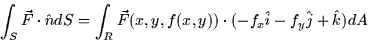 \begin{displaymath}
\int_S \vec{F} \cdot \hat{n} dS = \int_R \vec{F}(x,y,f(x,y)) \cdot (-f_x
\hat{i} - f_y \hat{j} + \hat{k}) dA\end{displaymath}