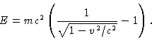 \begin{displaymath}E = mc^2 \left( \frac{1}{\sqrt{1 - v^2/c^2}} - 1 \right).
\end{displaymath}