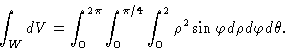 \begin{displaymath}\int_W dV = \int_0^{2\pi} \int_0^{\pi/4} \int_0^2 \rho^2 \sin \varphi
d\rho d\varphi d\theta.
\end{displaymath}