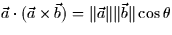 $\vec{a} \cdot (\vec{a} \times \vec{b}) = \Vert \vec{a} \Vert
\Vert\vec{b} \Vert \cos \theta$