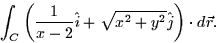 \begin{displaymath}
\int_C \left(\frac{1}{x-2} \hat{i} + \sqrt{x^2 + y^2} \hat{j}\right) \cdot
d\vec{r}.\end{displaymath}