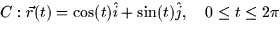 $C: \vec{r}(t) = \cos(t)\hat{i} + \sin(t)\hat{j}, \quad 0 \le t \le
2\pi$