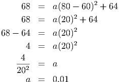      68  =   a(80 - 60)2 + 64
     68  =   a(20)2 + 64
                  2
68 - 64  =   a(20)
      4  =   a(20)2

    -4-- =   a
    202
      a  =   0.01
